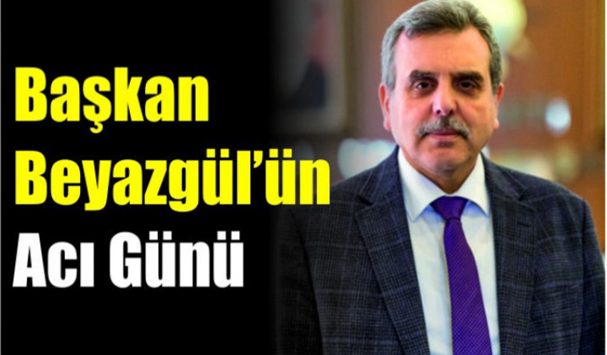 Başkan Beyazgül’ün acı günü!