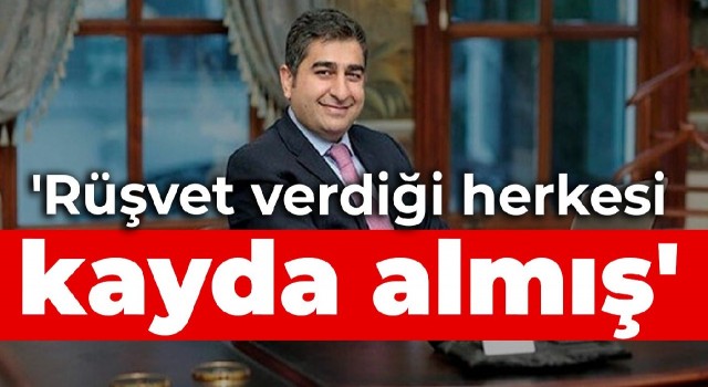 'Sezgin Baran Korkmaz rüşvet verdiği herkesi kayda almış'