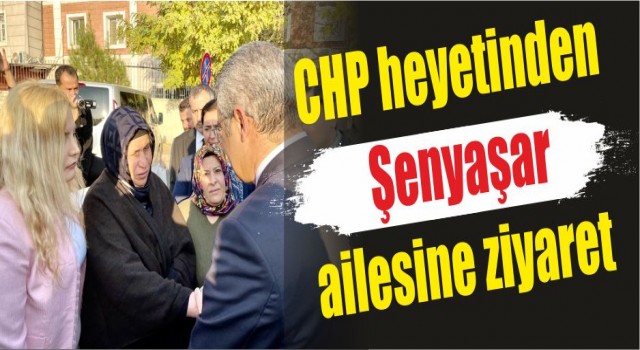 CHP heyetinden Şenyaşar ailesine ziyaret