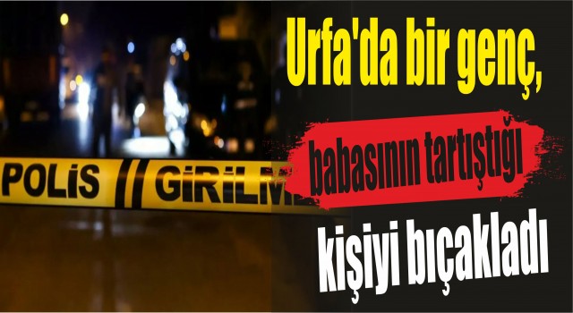 Urfa'da bir genç, babasının tartıştığı kişiyi bıçakladı