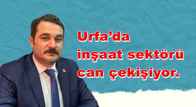 Başkan Çoban Urfa’da inşaat sektörü can çekişiyor.