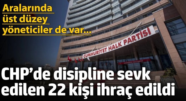 CHP’de haklarında disiplin süreci başlatılan 22 kişi ihraç edildi... Aralarında üst düzey isimler de var