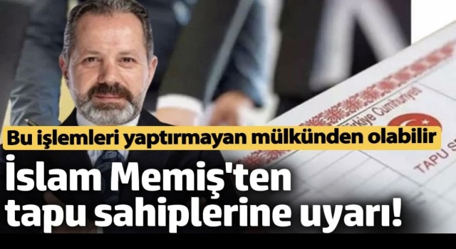 İslam Memiş’ten Tapu Sahiplerine Önemli Uyarı: Mülkünüzü Kaybedebilirsiniz!