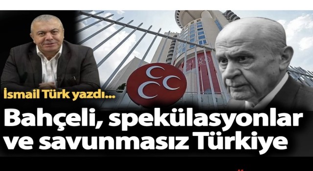 Bahçeli, Spekülasyonlar ve Savunmasız Türkiye!