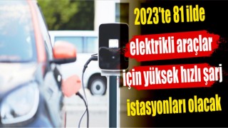 2023'te 81 ilde elektrikli araçlar için yüksek hızlı şarj istasyonları olacak