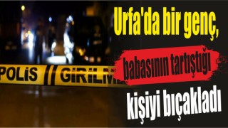 Urfa'da bir genç, babasının tartıştığı kişiyi bıçakladı